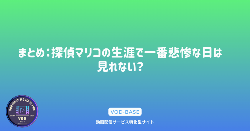 まとめ：探偵マリコの生涯で一番悲惨な日は見れない？