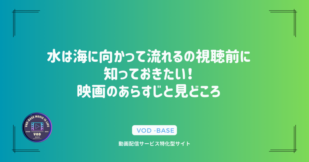 水は海に向かって流れるの視聴前に知っておきたい！映画のあらすじと見どころ